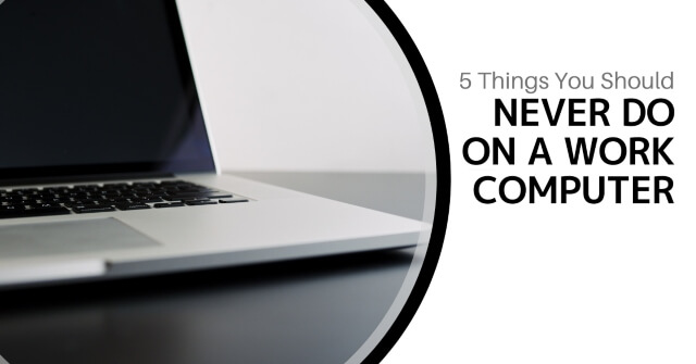 5 Things You Should Never Do On A Work Computer