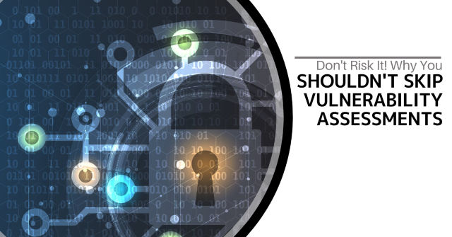 Don't Risk It! Why You Shouldn't Skip Vulnerability Assessments